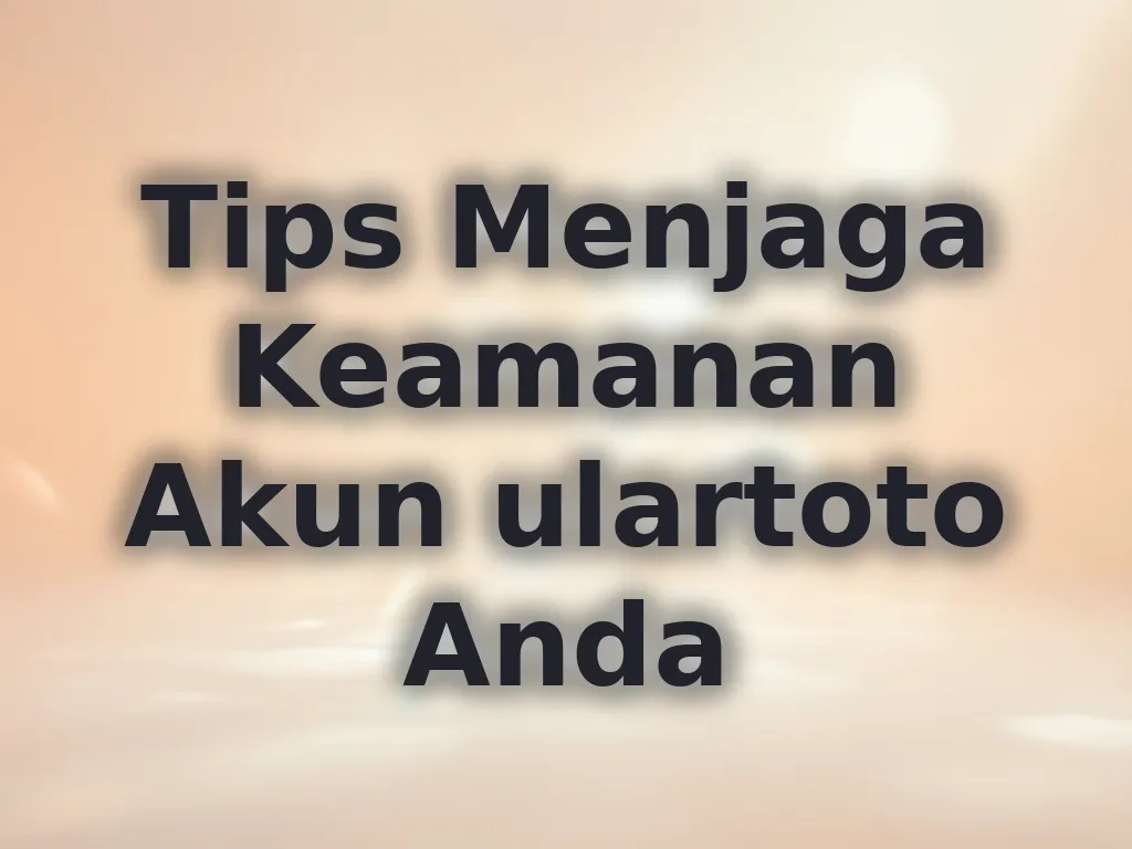 Tips Menjaga Keamanan Akun ulartoto Anda