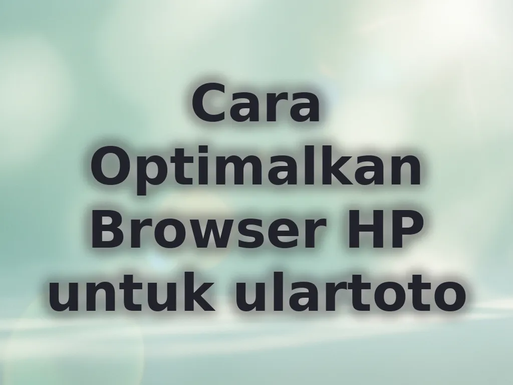 Cara Optimalkan Browser HP untuk ulartoto